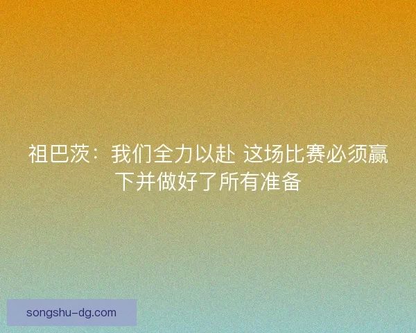 祖巴茨:我们全力以赴 这场比赛必须赢下并做好了所有准备 祖巴茨:我们全力以赴 这场比赛必须赢下并做好了所有准备