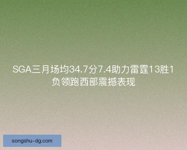SGA三月场均34.7分7.4助力雷霆13胜1负领跑西部震撼表现