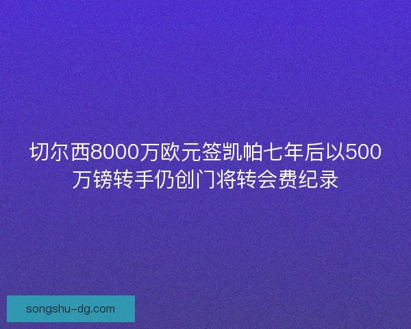 切尔西8000万欧元签凯帕七年后以500万镑转手仍创门将转会费纪录