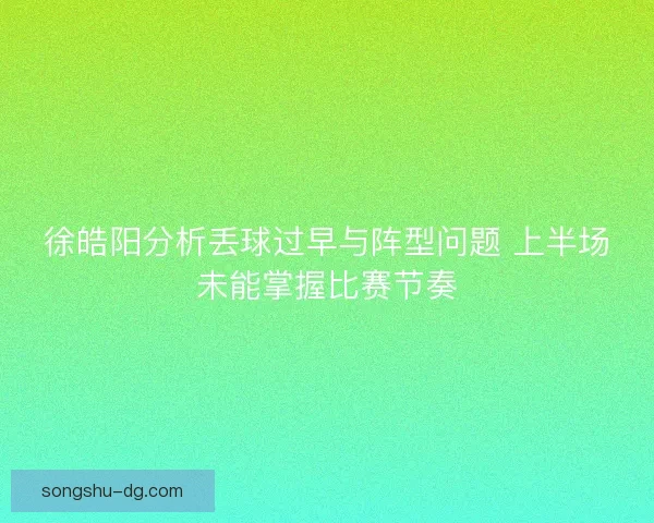 徐皓阳分析丢球过早与阵型问题 上半场未能掌握比赛节奏 徐皓阳分析丢球过早与阵型问题 上半场未能掌握比赛节奏