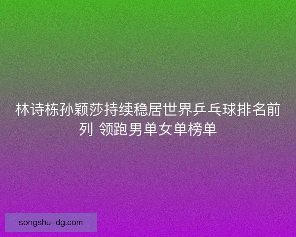 林诗栋孙颖莎持续稳居世界乒乓球排名前列 领跑男单女单榜单 林诗栋孙颖莎持续稳居世界乒乓球排名前列 领跑男单女单榜单