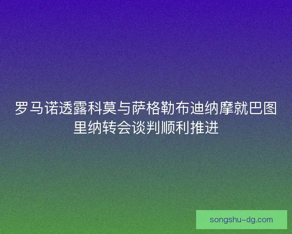 罗马诺透露科莫与萨格勒布迪纳摩就巴图里纳转会谈判顺利推进