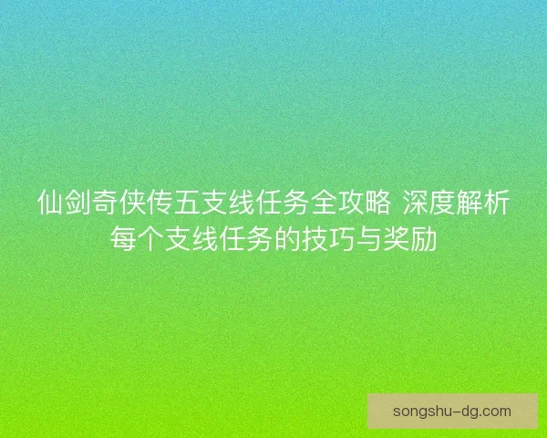 仙剑奇侠传五支线任务全攻略 深度解析每个支线任务的技巧与奖励
