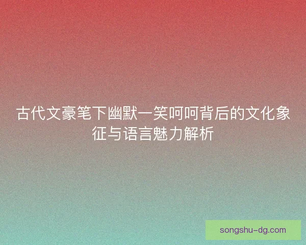 古代文豪笔下幽默一笑呵呵背后的文化象征与语言魅力解析