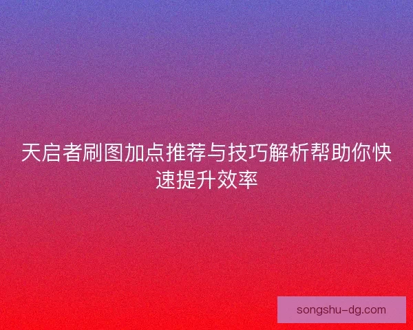 天启者刷图加点推荐与技巧解析帮助你快速提升效率