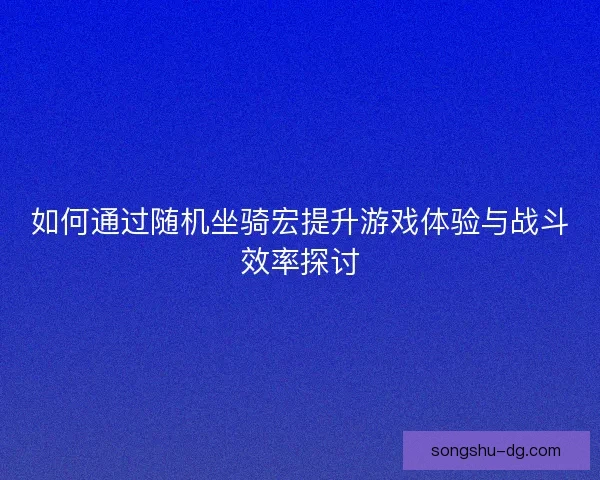 如何通过随机坐骑宏提升游戏体验与战斗效率探讨 如何通过随机坐骑宏提升游戏体验与战斗效率探讨
