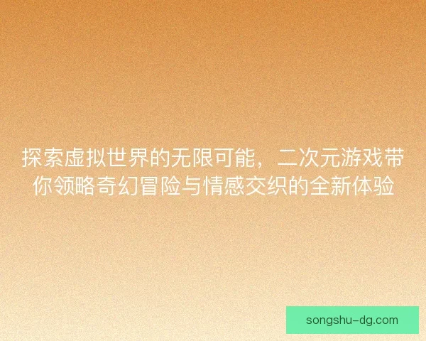 探索虚拟世界的无限可能,二次元游戏带你领略奇幻冒险与情感交织的全新体验 探索虚拟世界的无限可能,二次元游戏带你领略奇幻冒险与情感交织的全新体验