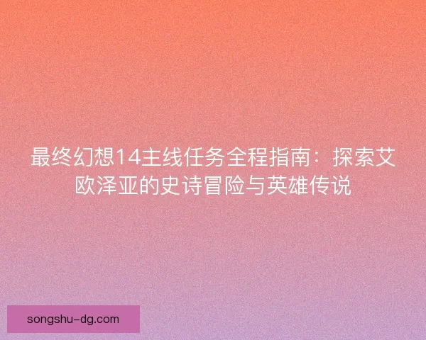 最终幻想14主线任务全程指南：探索艾欧泽亚的史诗冒险与英雄传说