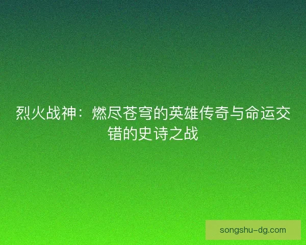 烈火战神：燃尽苍穹的英雄传奇与命运交错的史诗之战