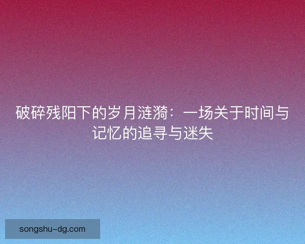 破碎残阳下的岁月涟漪:一场关于时间与记忆的追寻与迷失 破碎残阳下的岁月涟漪:一场关于时间与记忆的追寻与迷失