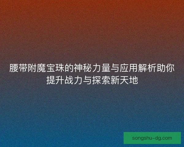 腰带附魔宝珠的神秘力量与应用解析助你提升战力与探索新天地