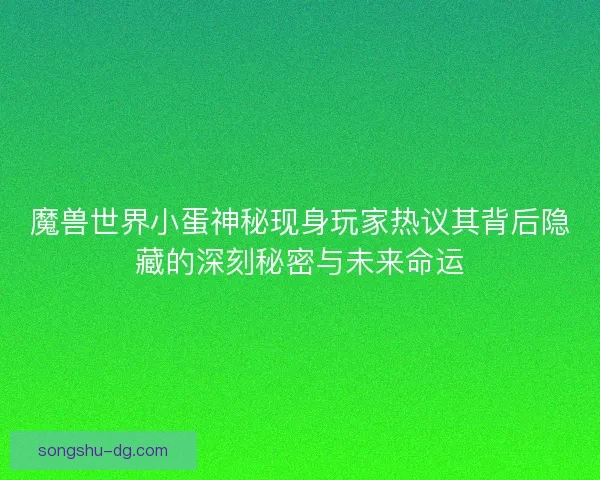 魔兽世界小蛋神秘现身玩家热议其背后隐藏的深刻秘密与未来命运