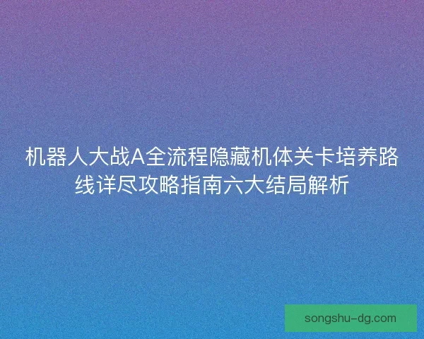 机器人大战A全流程隐藏机体关卡培养路线详尽攻略指南六大结局解析