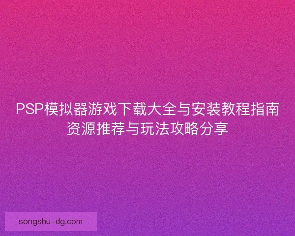 PSP模拟器游戏下载大全与安装教程指南资源推荐与玩法攻略分享