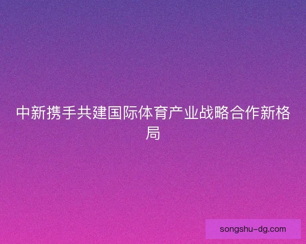 中新携手共建国际体育产业战略合作新格局
