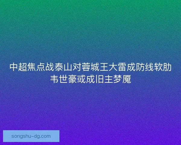 中超焦点战泰山对蓉城王大雷成防线软肋韦世豪或成旧主梦魇