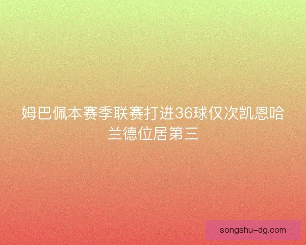 姆巴佩本赛季联赛打进36球仅次凯恩哈兰德位居第三