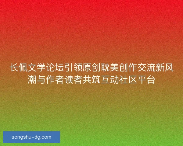 长佩文学论坛引领原创耽美创作交流新风潮与作者读者共筑互动社区平台 长佩文学论坛引领原创耽美创作交流新风潮与作者读者共筑互动社区平台