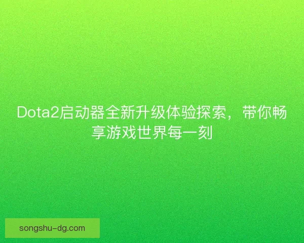 Dota2启动器全新升级体验探索,带你畅享游戏世界每一刻 Dota2启动器全新升级体验探索,带你畅享游戏世界每一刻