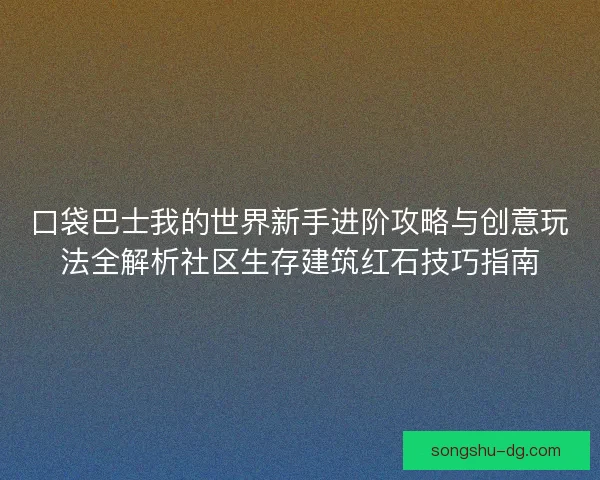 口袋巴士我的世界新手进阶攻略与创意玩法全解析社区生存建筑红石技巧指南