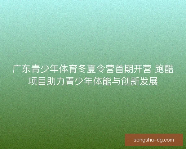 广东青少年体育冬夏令营首期开营 跑酷项目助力青少年体能与创新发展